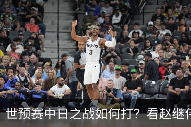 世预赛中日之战如何打？看赵继伟、崔永熙和杨瀚森都是怎么说的？
