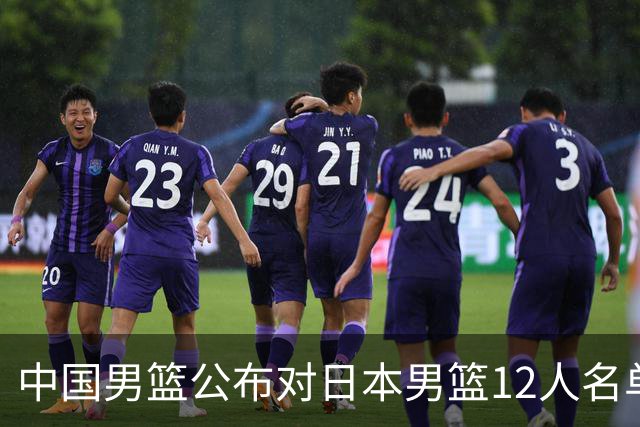 中国男篮公布对日本男篮12人名单，杨瀚森、徐昕等在列