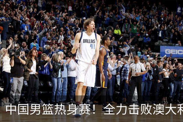 中国男篮热身赛！全力击败澳大利亚，郭士强打造双塔，央视直播