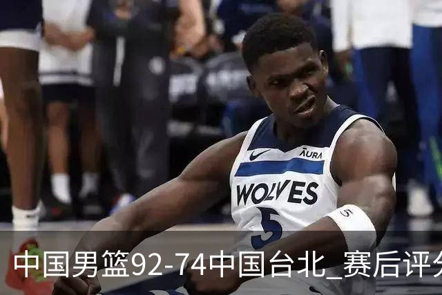 中国男篮92-74中国台北 赛后评分:胡金秋最高 高诗岩最低 郭士强低分