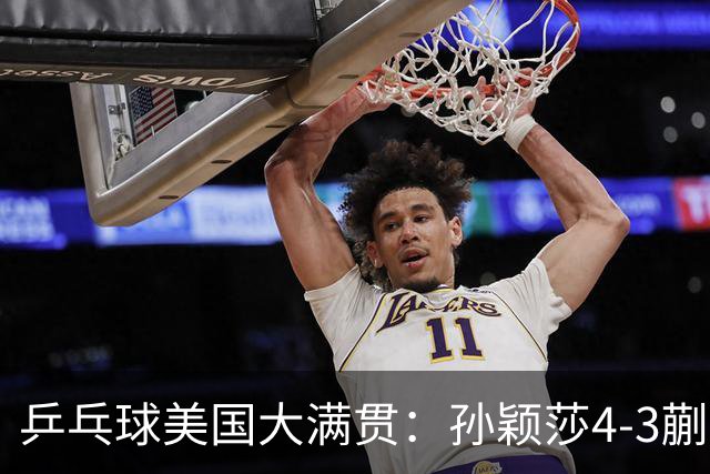 乒乓球美国大满贯：孙颖莎4-3蒯曼 四大满贯女单均已折桂