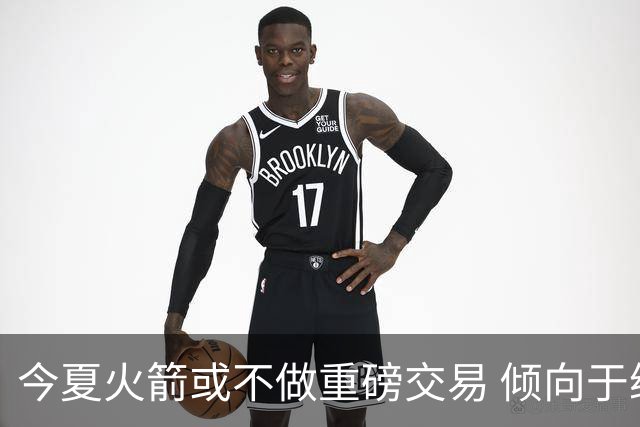 今夏火箭或不做重磅交易 倾向于继续尝试现有阵容&开局不利再求变