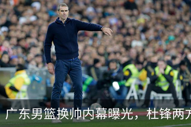 广东男篮换帅内幕曝光，杜锋两方面引球队老板不满，下课进入倒计时，两大外教团队二选一