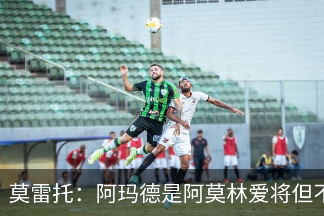 莫雷托：阿玛德是阿莫林爱将但不代表会去米兰 乌加特没接触米兰