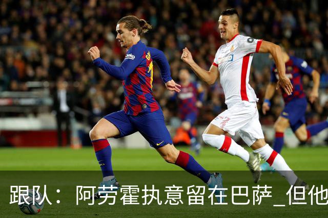 跟队：阿劳霍执意留在巴萨 但他超1000万欧年薪让球队得慎重考虑