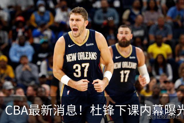 CBA最新消息！杜锋下课内幕曝光，杨毅曝有球员装病拒绝国家队，朱旭航离开新疆