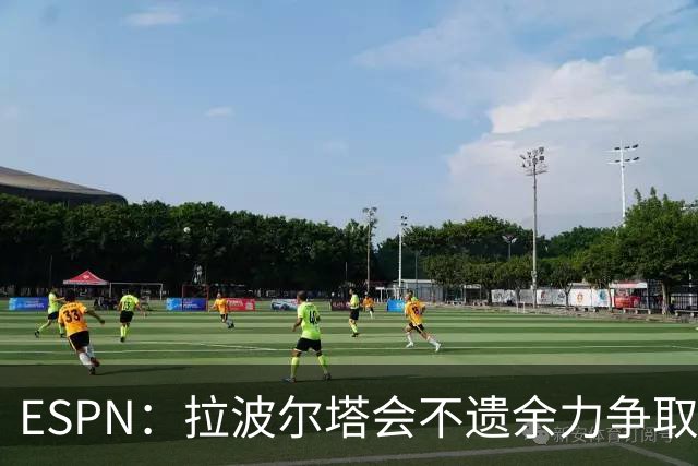 ESPN：拉波尔塔会不遗余力争取签小蜘蛛，直到确信完全不可能为止