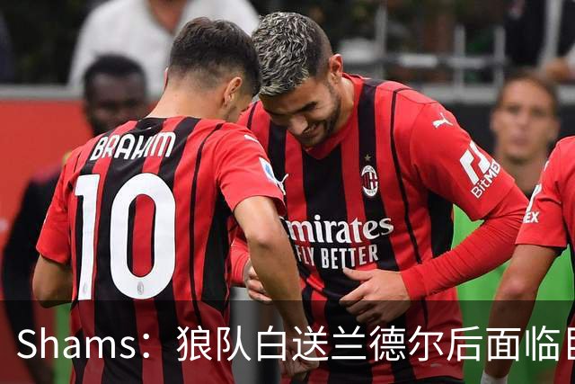 Shams：狼队白送兰德尔后面临巨大舆论压力 必须引进球星安抚华子